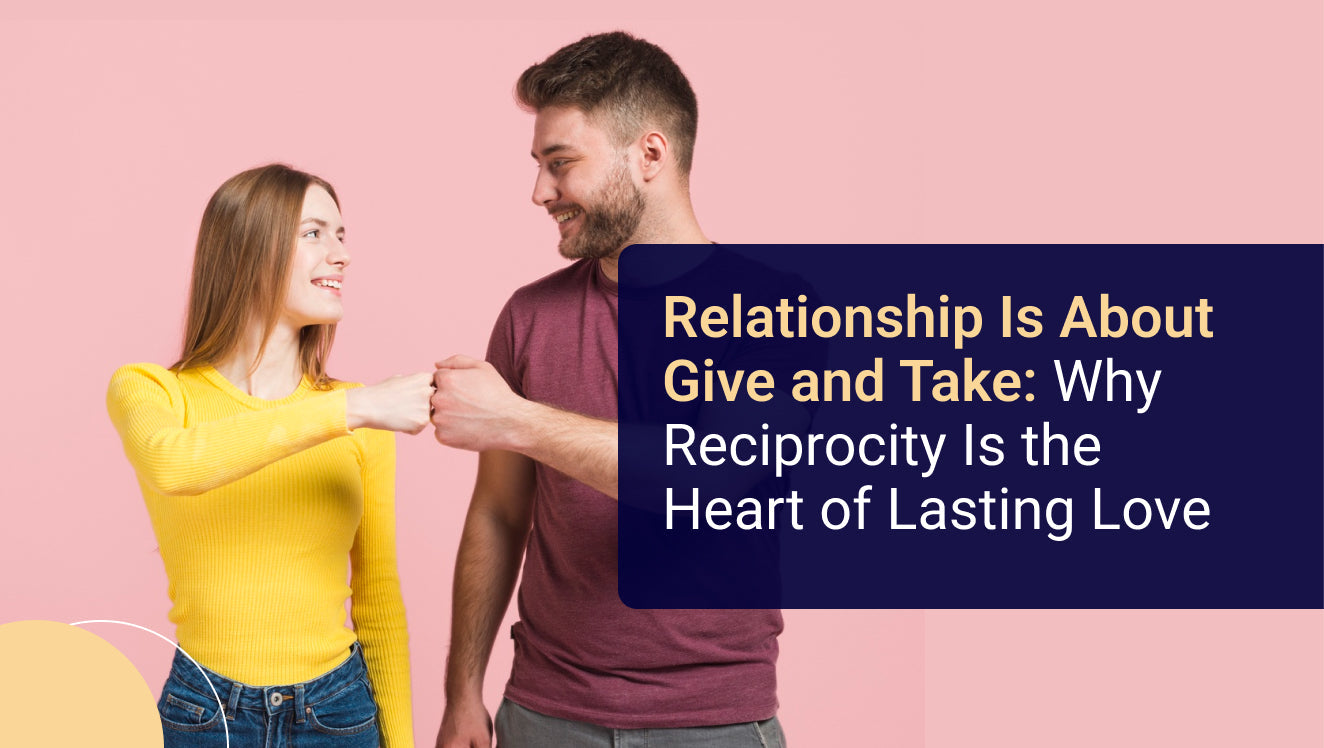 Relationship Is About Give and Take Why Reciprocity Is the Heart of Lasting Love